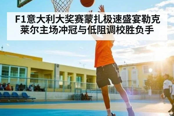 F1意大利大奖赛蒙扎极速盛宴勒克莱尔主场冲冠与低阻调校胜负手（MK Sports App）