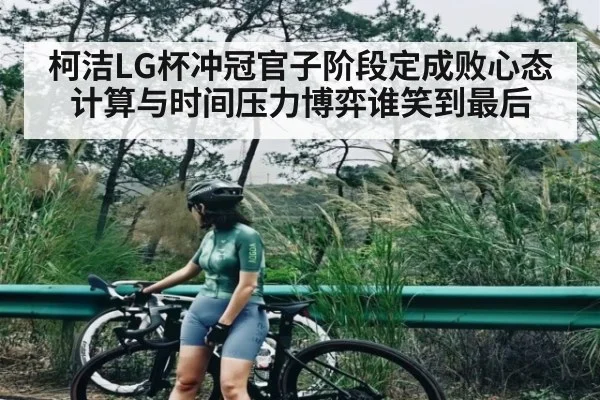 柯洁LG杯冲冠官子阶段定成败心态计算与时间压力博弈谁笑到最后（MK Sports App）