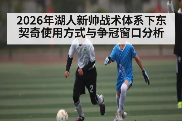 2026年湖人新帅战术体系下东契奇使用方式与争冠窗口分析 - MK Sports App
